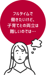 フルタイムで働きたいけど、子育てとの両立は難しいのでは・・・